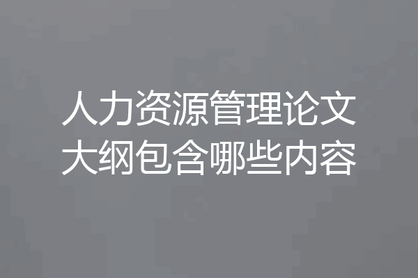 人力资源管理论文大纲包含哪些内容