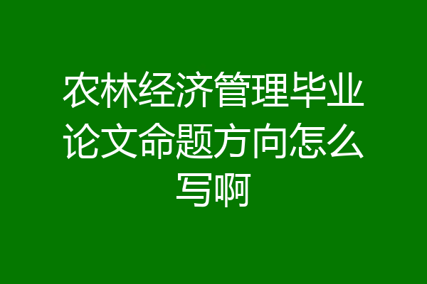 农林经济管理毕业论文命题方向怎么写啊