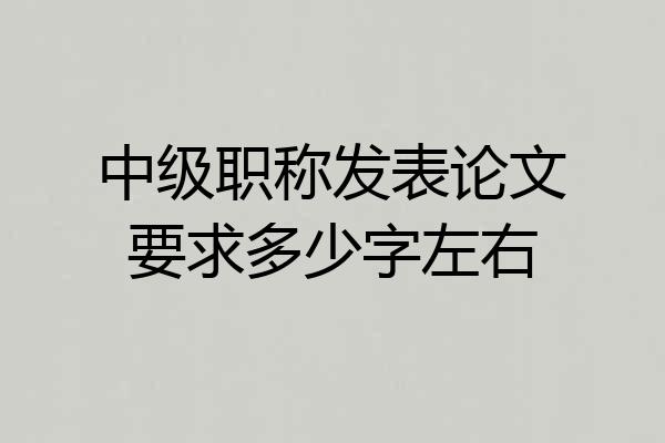 中级职称发表论文要求多少字左右