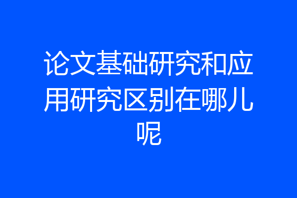 论文基础研究和应用研究区别在哪儿呢