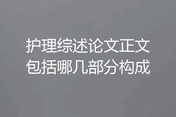 护理综述论文正文包括哪几部分构成