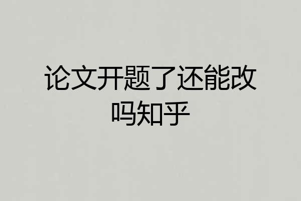 论文开题了还能改吗知乎