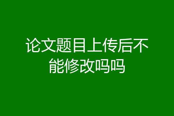 论文题目上传后不能修改吗吗