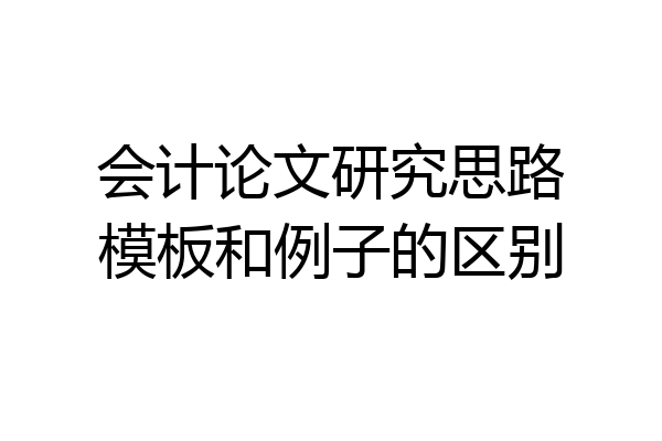 会计论文研究思路模板和例子的区别