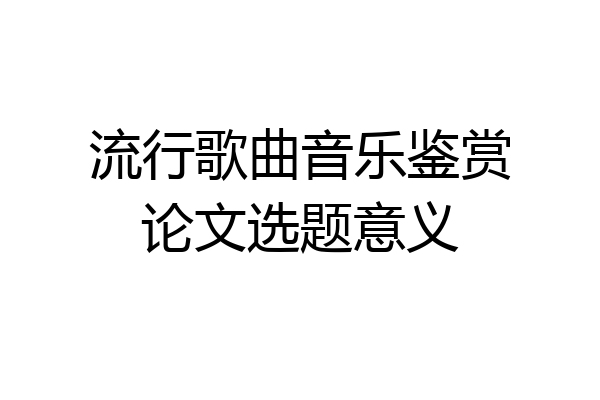流行歌曲音乐鉴赏论文选题意义