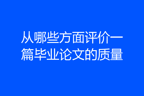 从哪些方面评价一篇毕业论文的质量