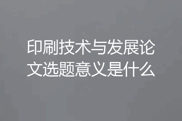 印刷技术与发展论文选题意义是什么
