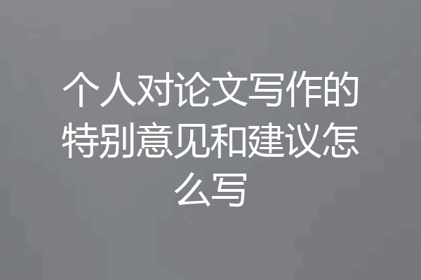 个人对论文写作的特别意见和建议怎么写
