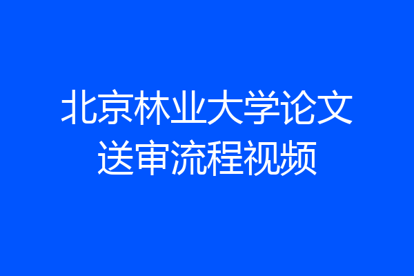 北京林业大学论文送审流程视频