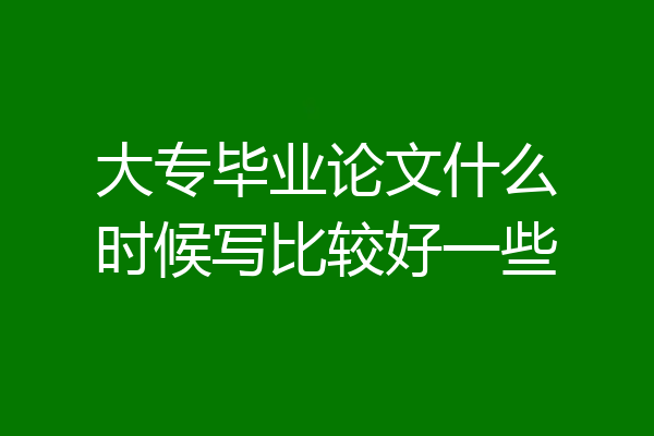 大专毕业论文什么时候写比较好一些