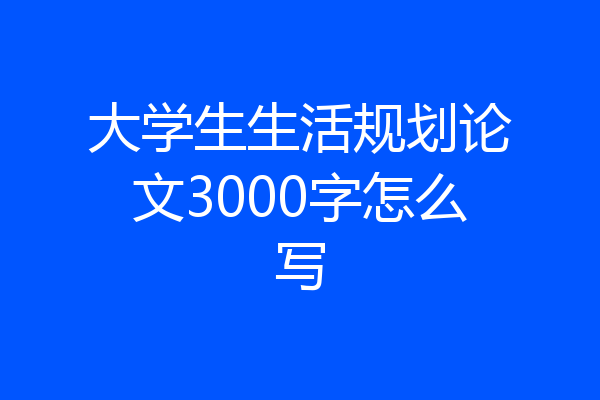 大学生生活规划论文3000字怎么写