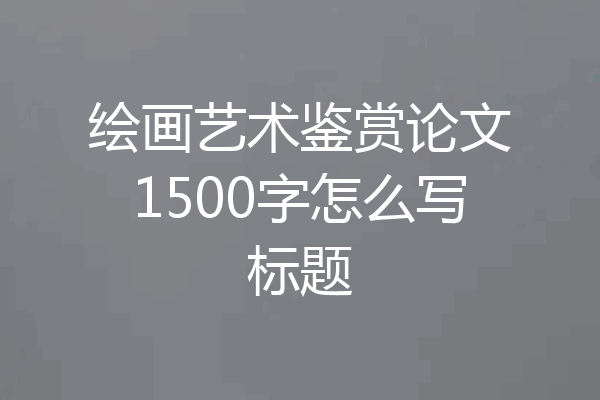 绘画艺术鉴赏论文1500字怎么写标题