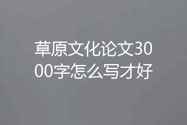 草原文化论文3000字怎么写才好