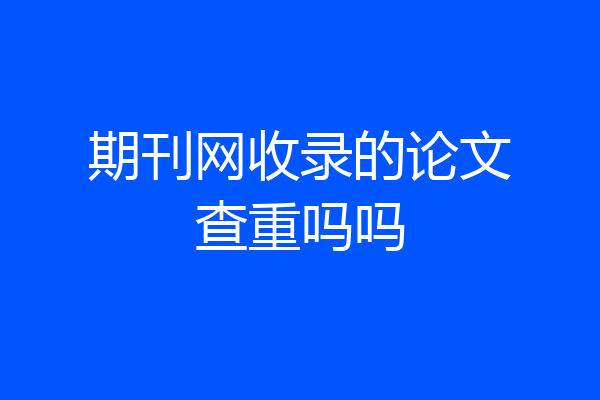 期刊网收录的论文查重吗吗