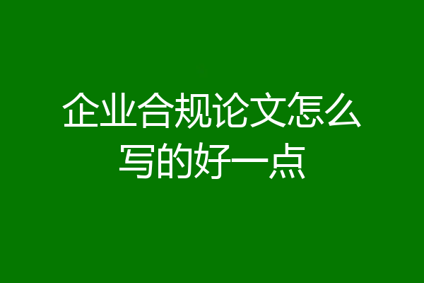 企业合规论文怎么写的好一点