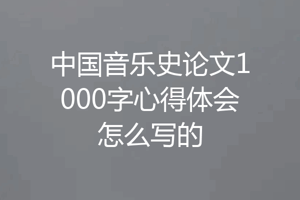 中国音乐史论文1000字心得体会怎么写的