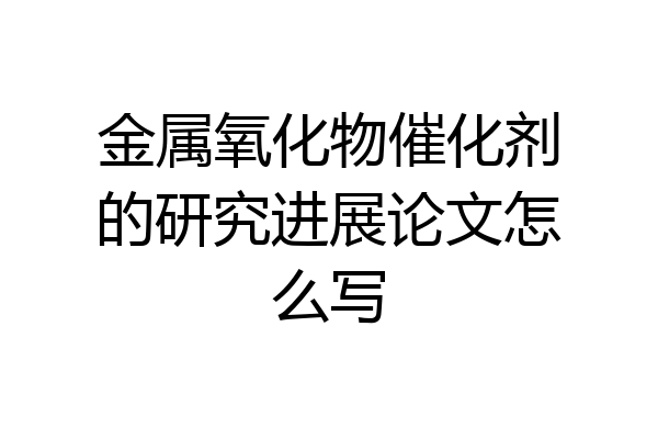 金属氧化物催化剂的研究进展论文怎么写