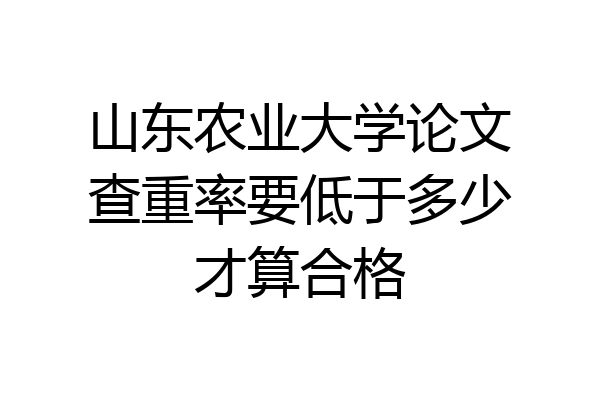 山东农业大学论文查重率要低于多少才算合格