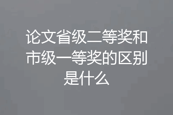 论文省级二等奖和市级一等奖的区别是什么
