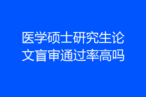医学硕士研究生论文盲审通过率高吗