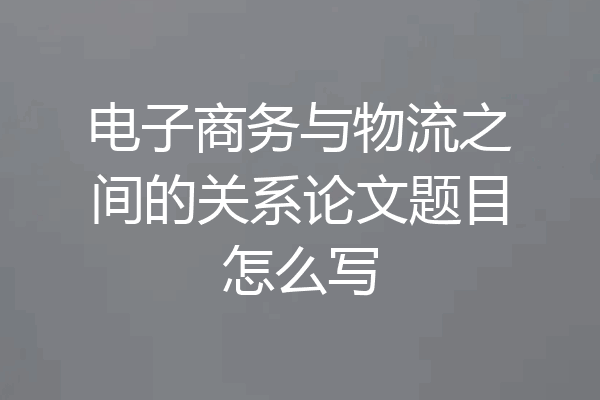 电子商务与物流之间的关系论文题目怎么写