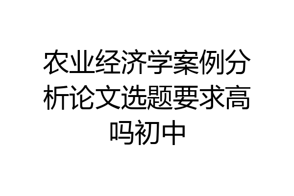 农业经济学案例分析论文选题要求高吗初中