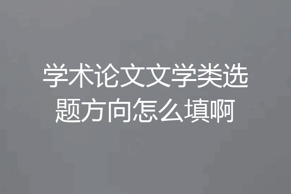 学术论文文学类选题方向怎么填啊