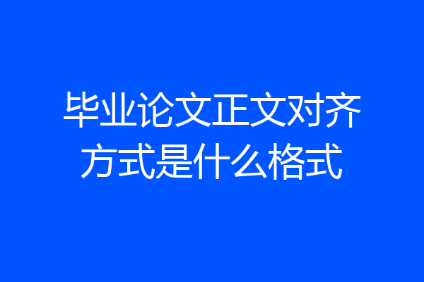 毕业论文正文对齐方式是什么格式