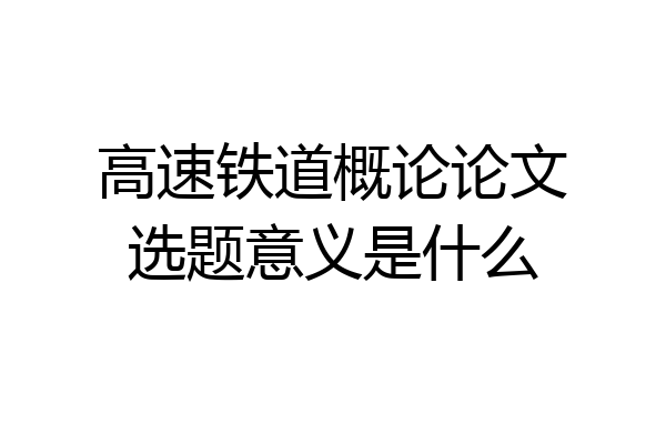 高速铁道概论论文选题意义是什么