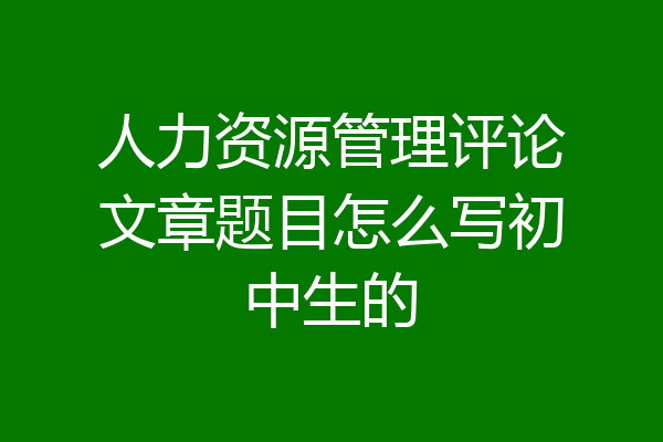 人力资源管理评论文章题目怎么写初中生的