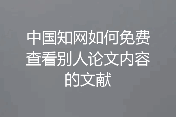 中国知网如何免费查看别人论文内容的文献