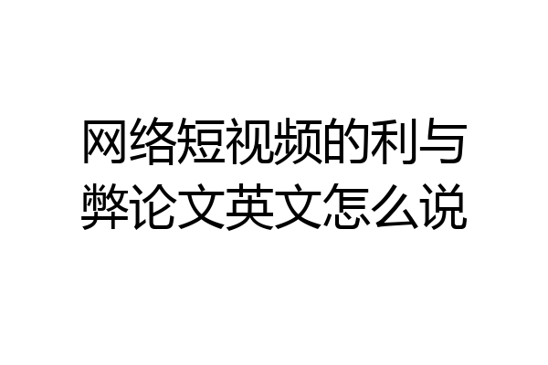 网络短视频的利与弊论文英文怎么说
