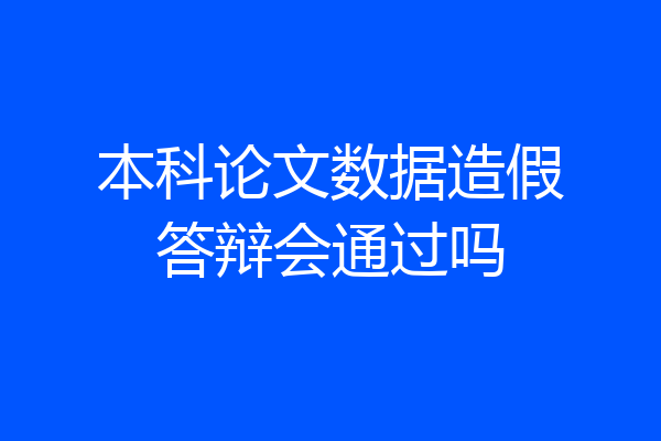 本科论文数据造假答辩会通过吗