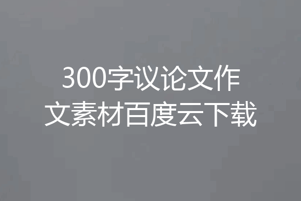 300字议论文作文素材百度云下载