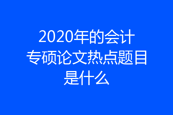 2020年的会计专硕论文热点题目是什么