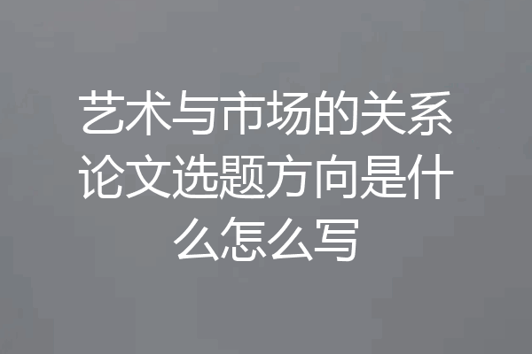 艺术与市场的关系论文选题方向是什么怎么写