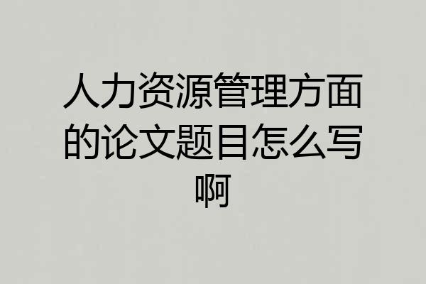 人力资源管理方面的论文题目怎么写啊
