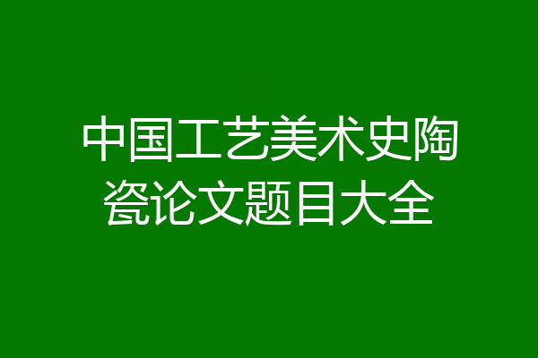 中国工艺美术史陶瓷论文题目大全