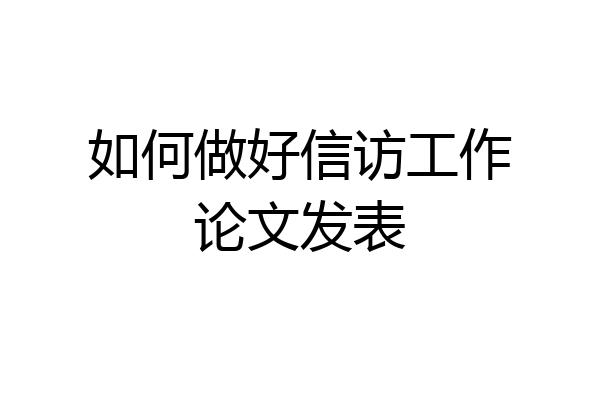 如何做好信访工作论文发表
