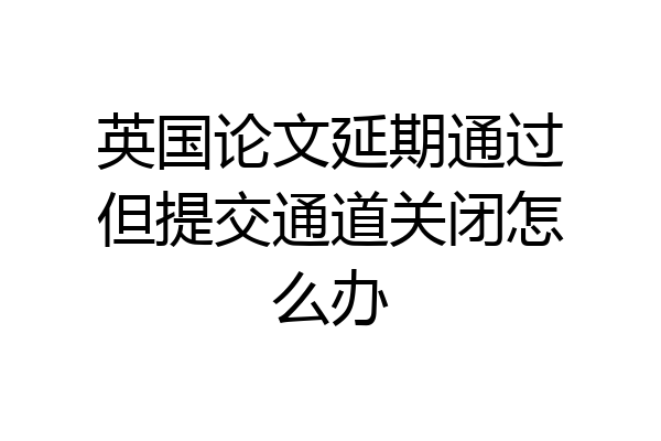 英国论文延期通过但提交通道关闭怎么办