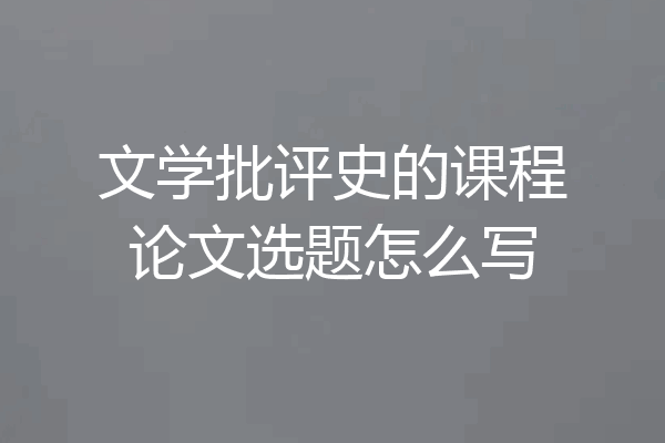 文学批评史的课程论文选题怎么写