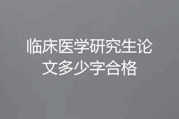 临床医学研究生论文多少字合格