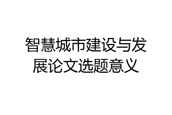 智慧城市建设与发展论文选题意义