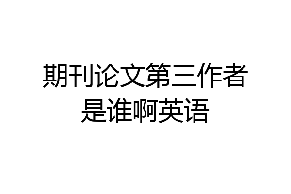 期刊论文第三作者是谁啊英语