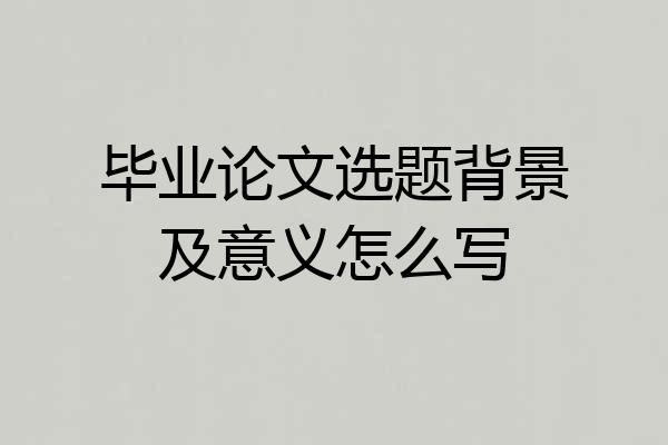 毕业论文选题背景及意义怎么写