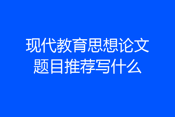 现代教育思想论文题目推荐写什么
