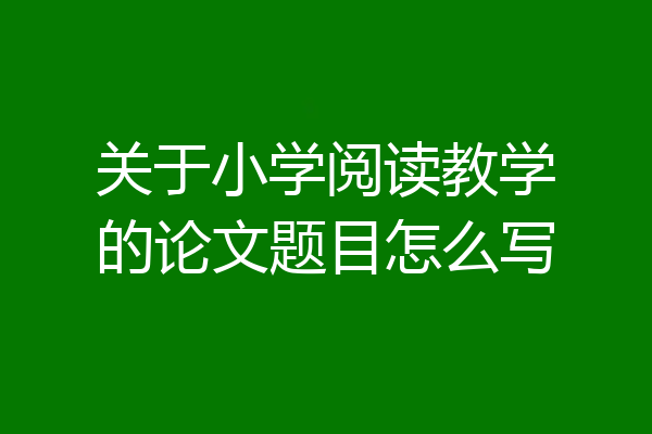 关于小学阅读教学的论文题目怎么写