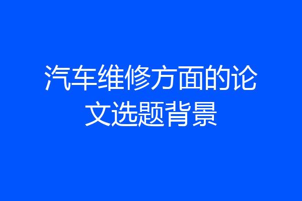 汽车维修方面的论文选题背景