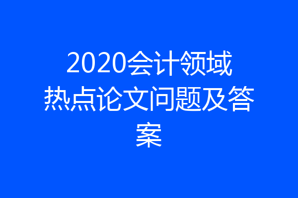 2020会计领域热点论文问题及答案
