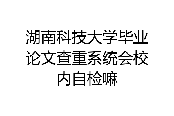 湖南科技大学毕业论文查重系统会校内自检嘛